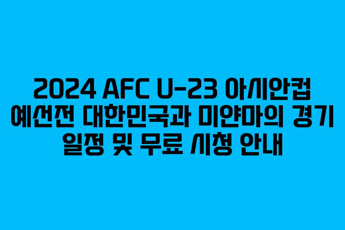 2024 AFC U-23 아시안컵 예선전 대한민국과 미얀마의 경기 일정 및 무료 시청 안내