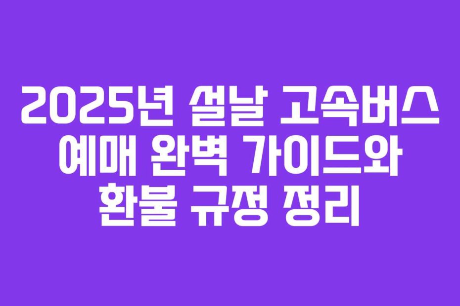 2025년 설날 고속버스 예매 완벽 가이드와 환불 규정 정리