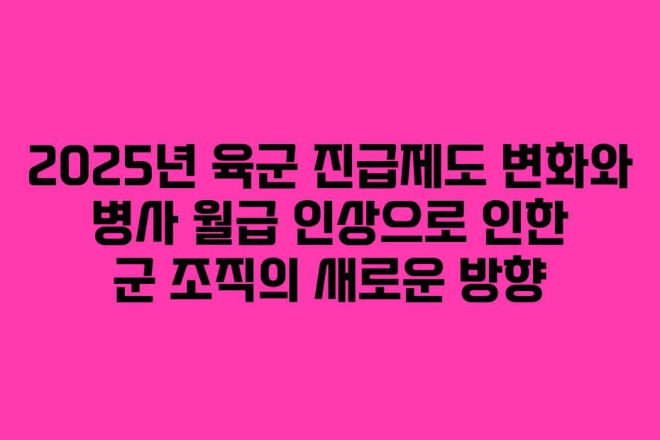 2025년 육군 진급제도 변화와 병사 월급 인상으로 인한 군 조직의 새로운 방향