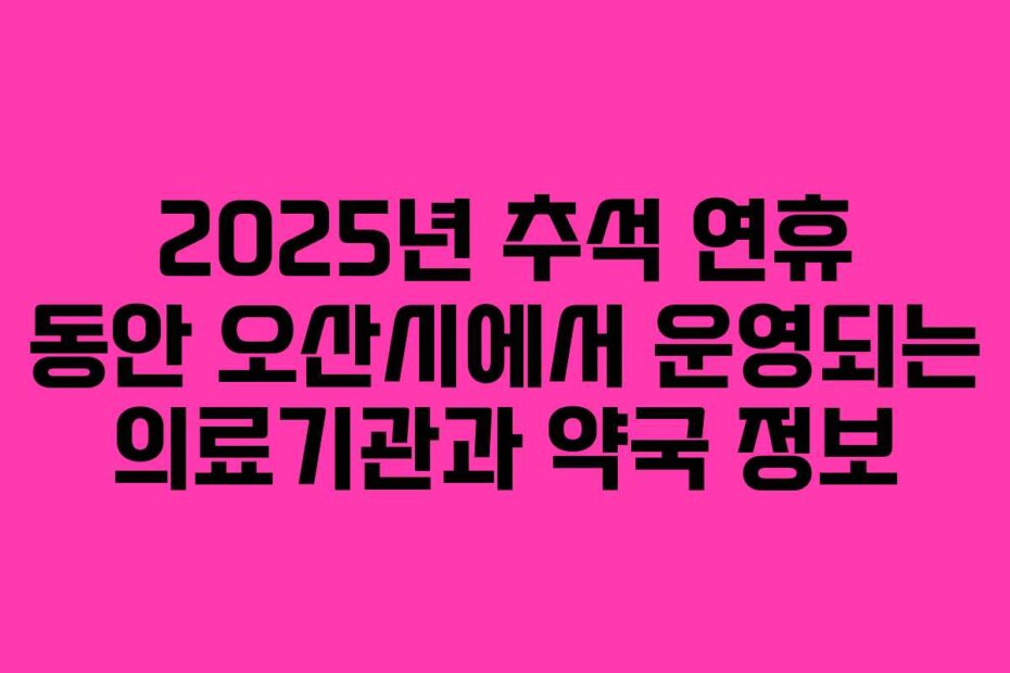 2025년 추석 연휴 동안 오산시에서 운영되는 의료기관과 약국 정보