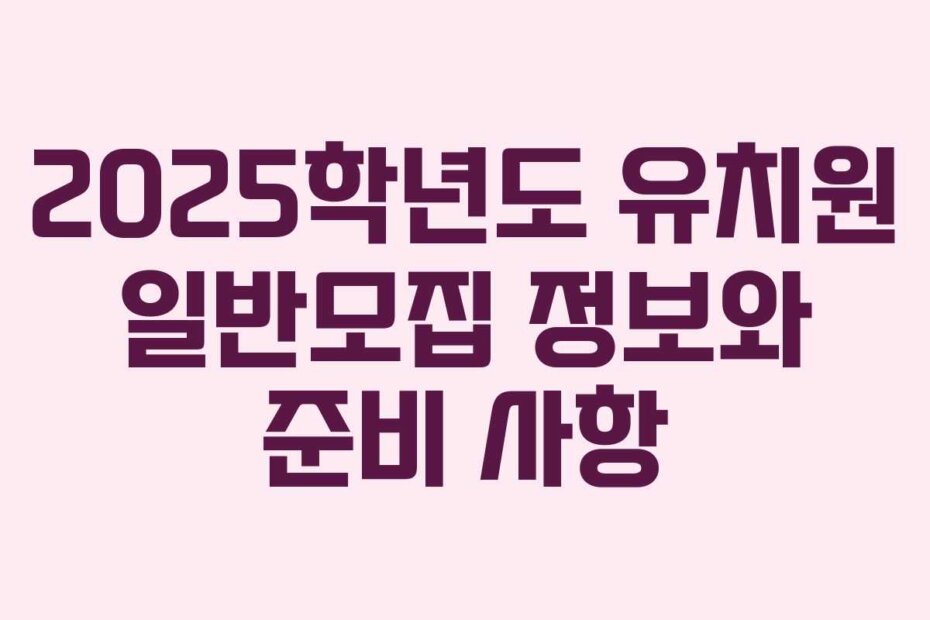 2025학년도 유치원 일반모집 정보와 준비 사항