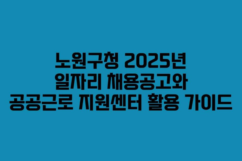노원구청 2025년 일자리 채용공고와 공공근로 지원센터 활용 가이드