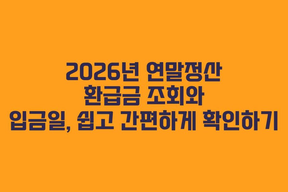 2026년 연말정산 환급금 조회와 입금일, 쉽고 간편하게 확인하기
