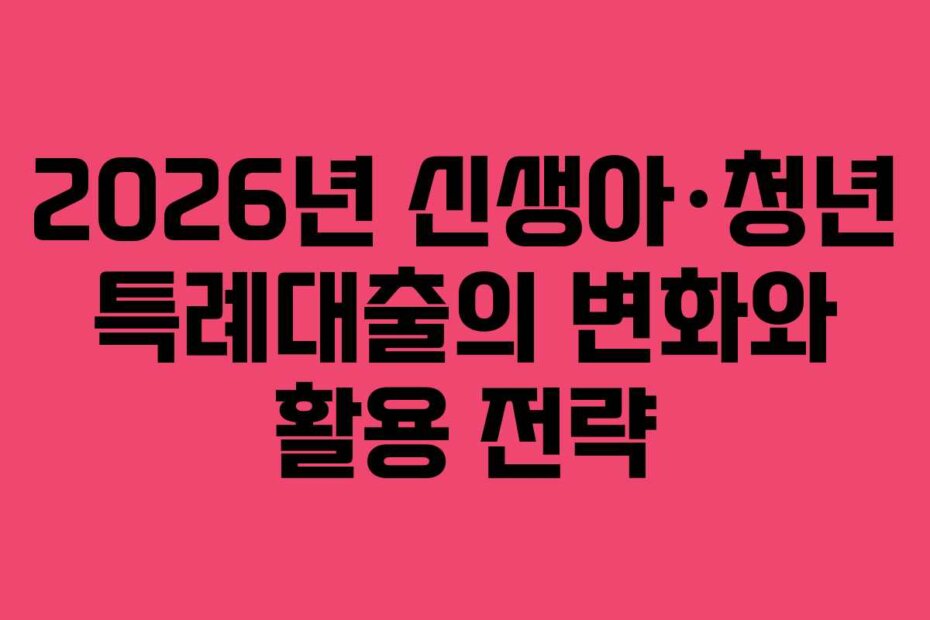 2026년 신생아·청년 특례대출의 변화와 활용 전략