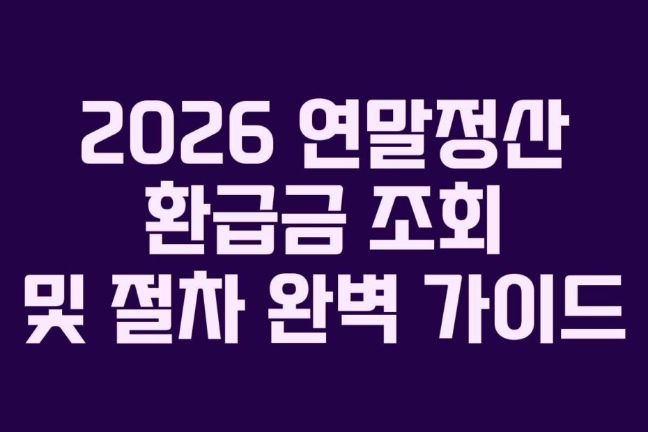 2026 연말정산 환급금 조회 및 절차 완벽 가이드