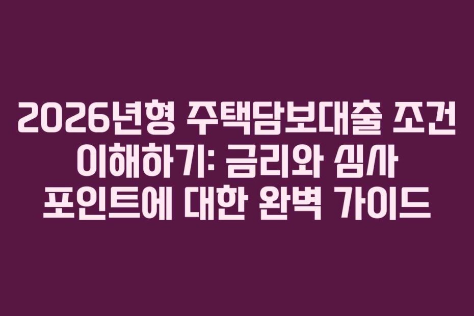 2026년형 주택담보대출 조건 이해하기: 금리와 심사 포인트에 대한 완벽 가이드