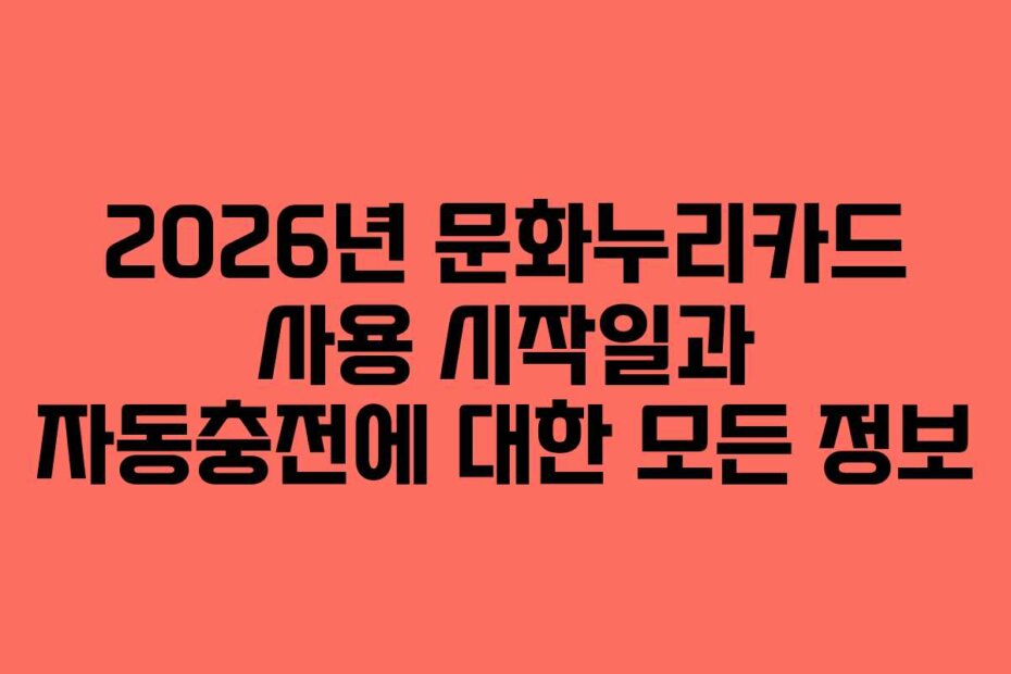 2026년 문화누리카드 사용 시작일과 자동충전에 대한 모든 정보