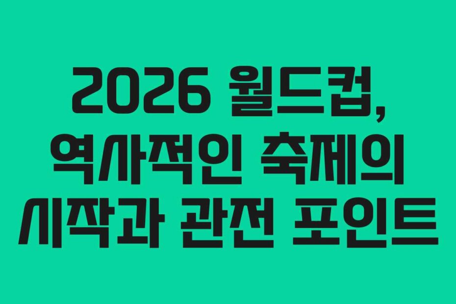 2026 월드컵, 역사적인 축제의 시작과 관전 포인트