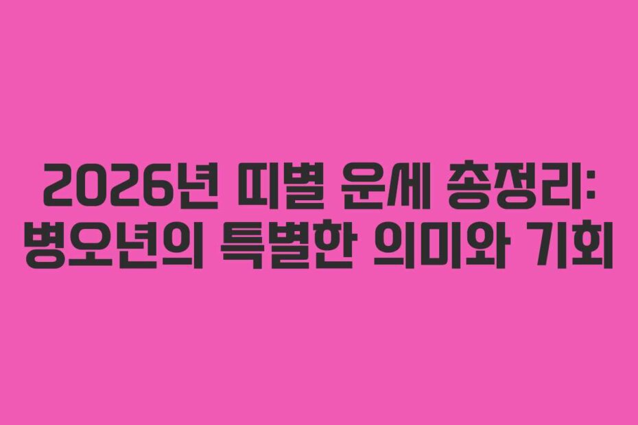 2026년 띠별 운세 총정리: 병오년의 특별한 의미와 기회