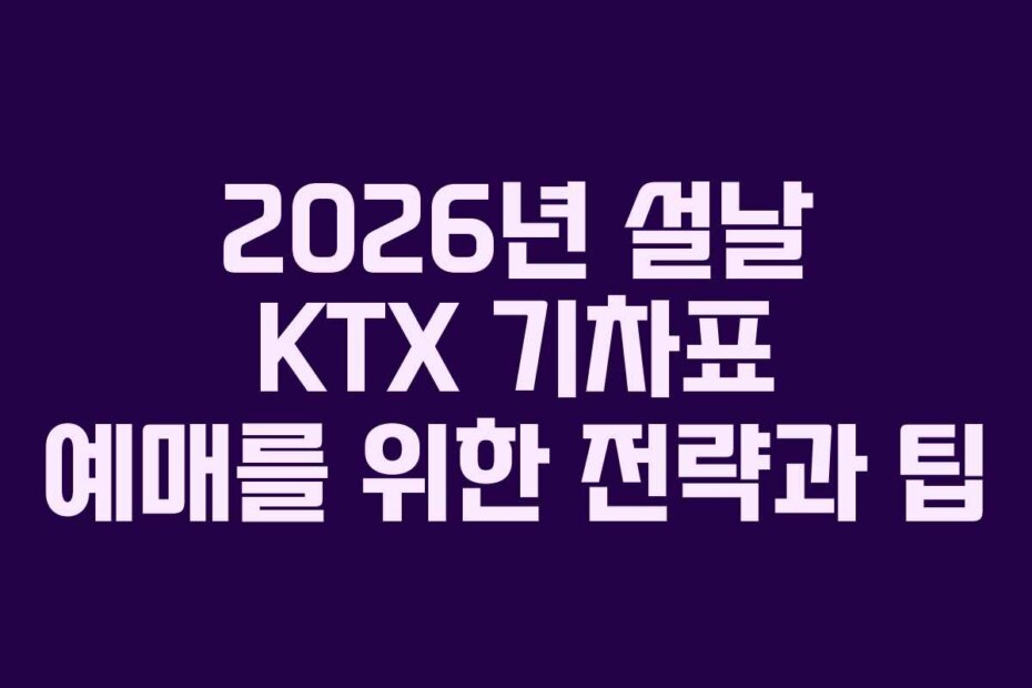 2026년 설날 KTX 기차표 예매를 위한 전략과 팁