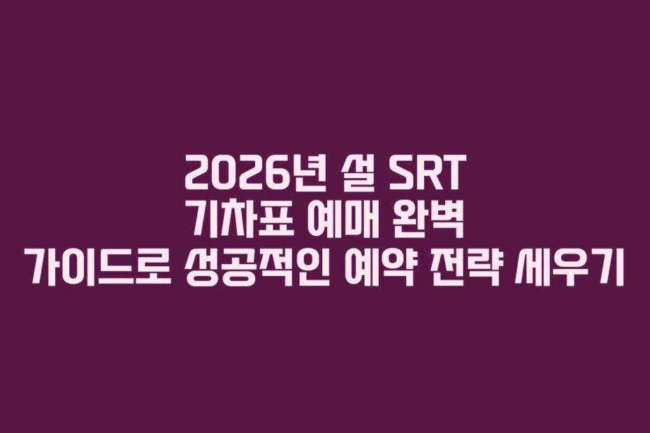 2026년 설 SRT 기차표 예매 완벽 가이드로 성공적인 예약 전략 세우기