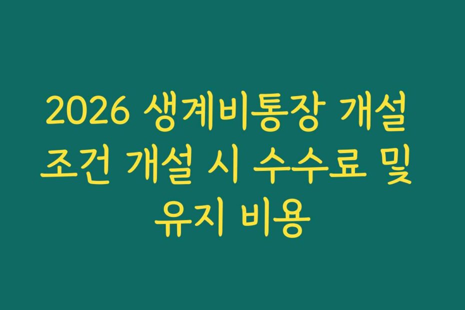 2026 생계비통장 개설 조건 개설 시 수수료 및 유지 비용