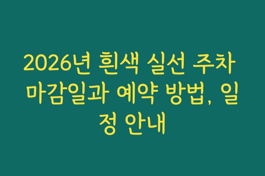 2026년 흰색 실선 주차 마감일과 예약 방법, 일정 안내