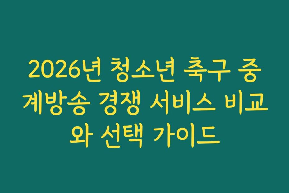 2026년 청소년 축구 중계방송 경쟁 서비스 비교와 선택 가이드