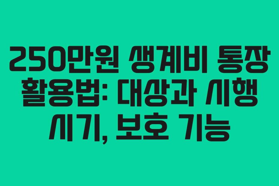 250만원 생계비 통장 활용법: 대상과 시행 시기, 보호 기능 250만원 생계비 통장 활용법: 대상과 시행 시기, 보호 기능