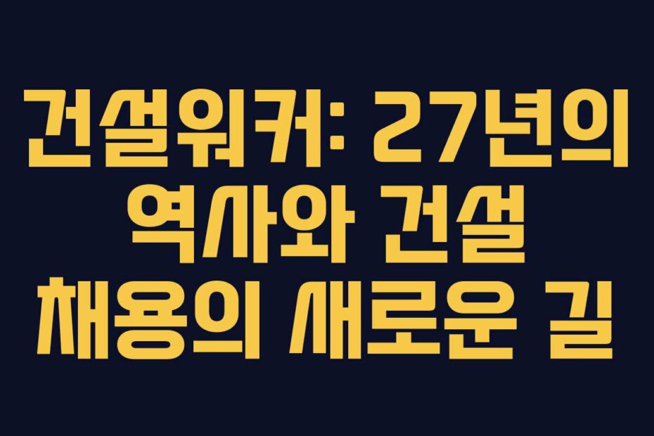 건설워커: 27년의 역사와 건설 채용의 새로운 길