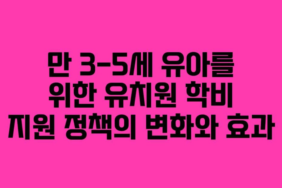 만 3-5세 유아를 위한 유치원 학비 지원 정책의 변화와 효과