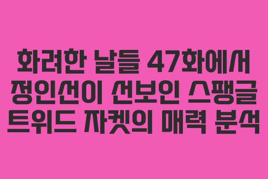 화려한 날들 47화에서 정인선이 선보인 스팽글 트위드 자켓의 매력 분석