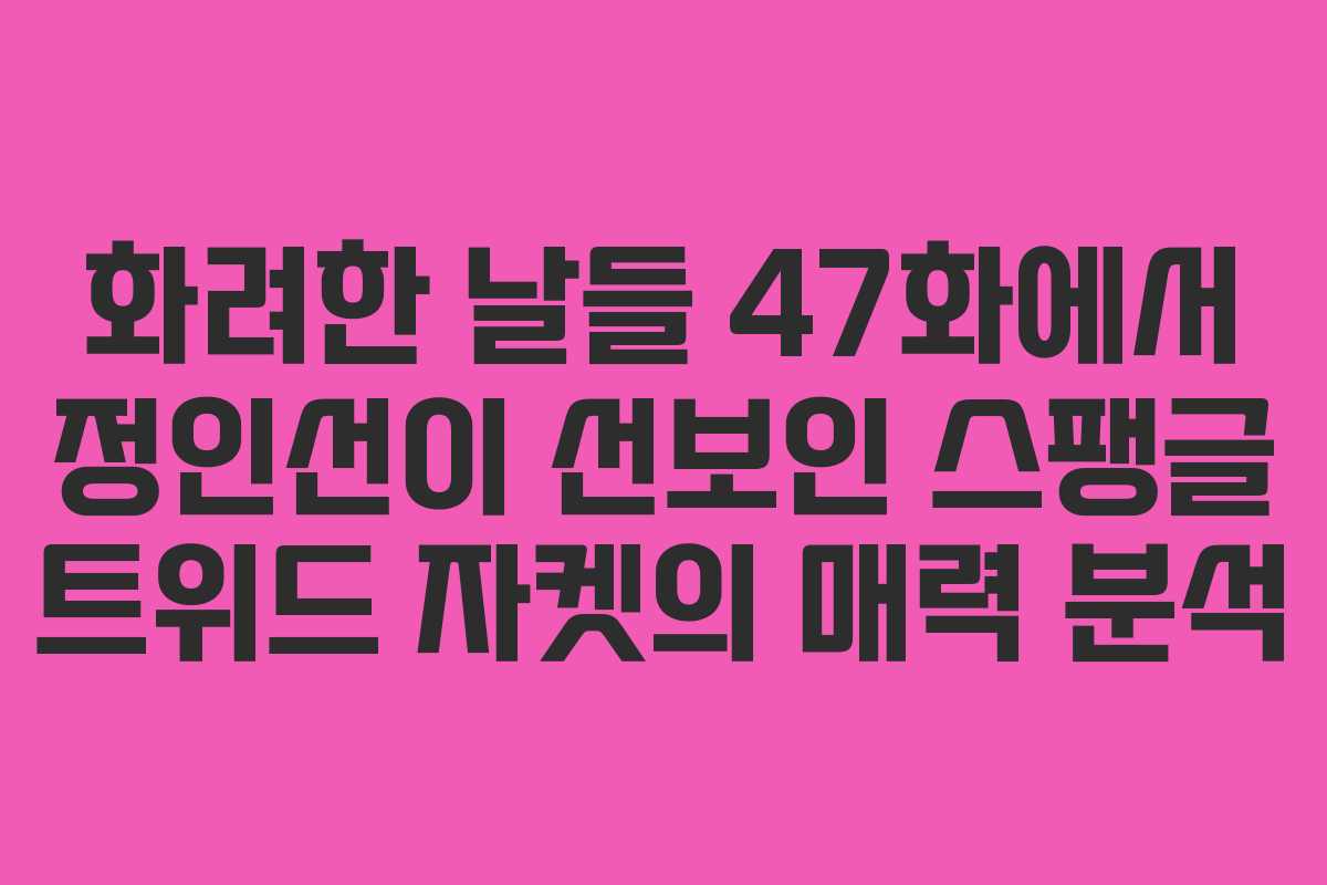 화려한 날들 47화에서 정인선이 선보인 스팽글 트위드 자켓의 매력 분석