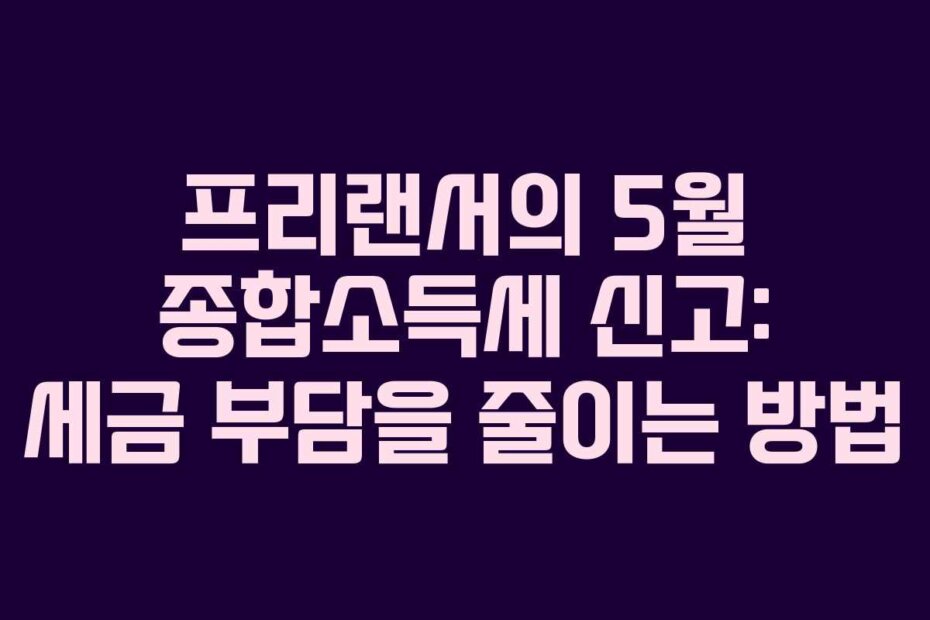 프리랜서의 5월 종합소득세 신고: 세금 부담을 줄이는 방법