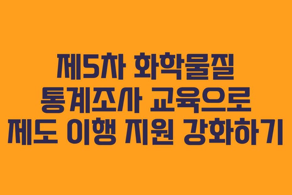 제5차 화학물질 통계조사 교육으로 제도 이행 지원 강화하기