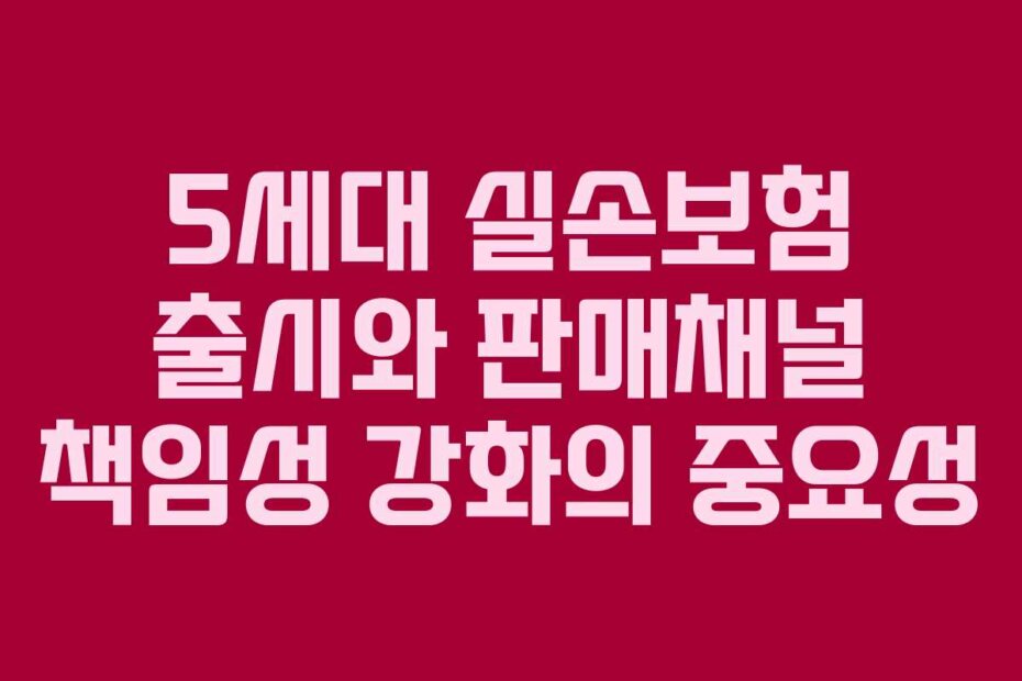 5세대 실손보험 출시와 판매채널 책임성 강화의 중요성