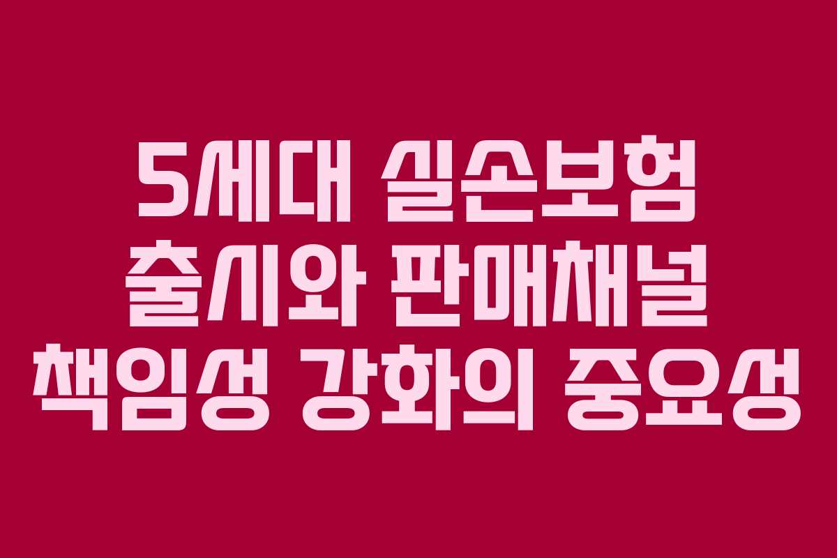 5세대 실손보험 출시와 판매채널 책임성 강화의 중요성