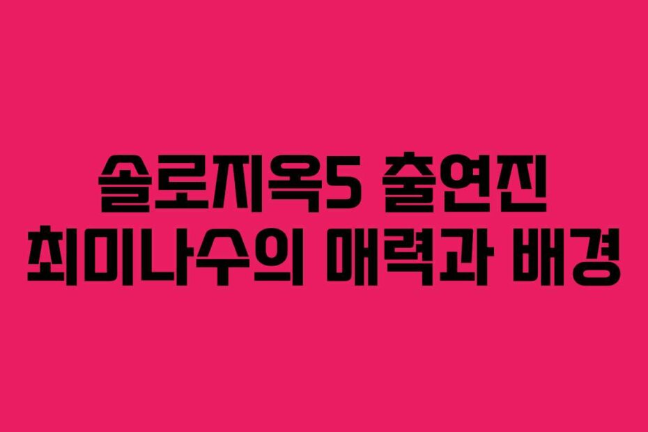 솔로지옥5 출연진 최미나수의 매력과 배경