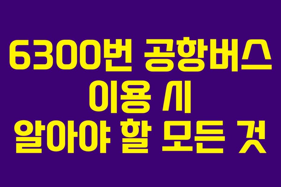 6300번 공항버스 이용 시 알아야 할 모든 것