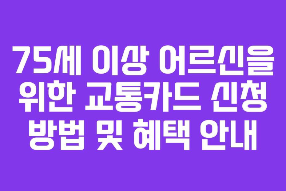 75세 이상 어르신을 위한 교통카드 신청 방법 및 혜택 안내