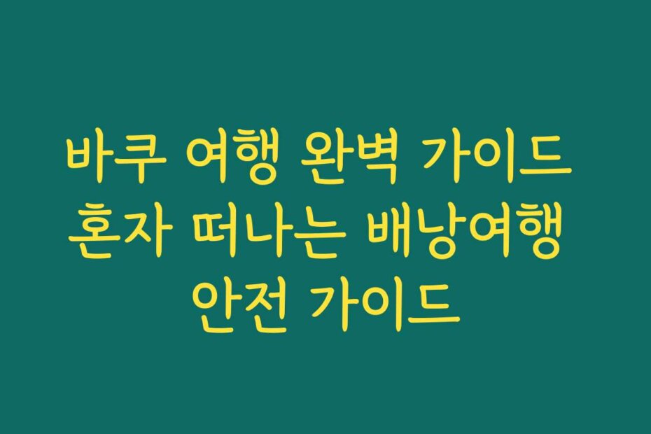 바쿠 여행 완벽 가이드 혼자 떠나는 배낭여행 안전 가이드