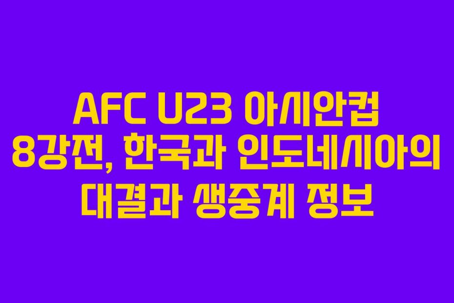 AFC U23 아시안컵 8강전, 한국과 인도네시아의 대결과 생중계 정보