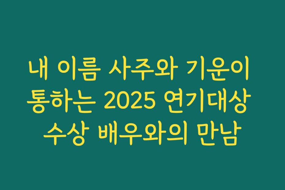 내 이름 사주와 기운이 통하는 2025 연기대상 수상 배우와의 만남
