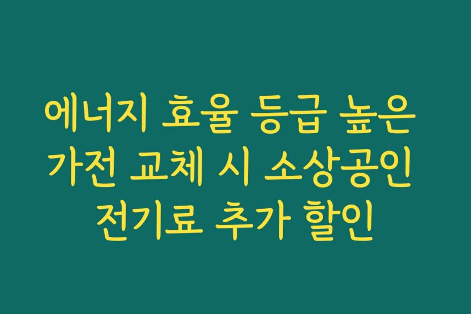 에너지 효율 등급 높은 가전 교체 시 소상공인 전기료 추가 할인