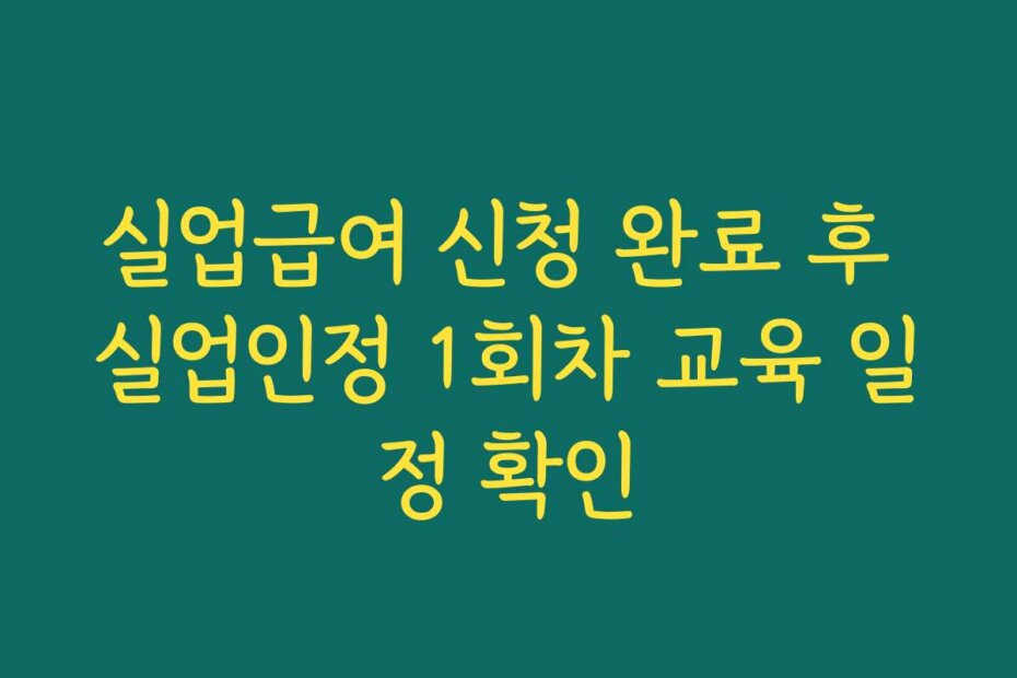 실업급여 신청 완료 후 실업인정 1회차 교육 일정 확인