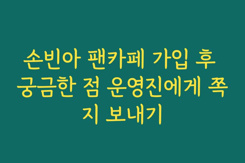 손빈아 팬카페 가입 후 궁금한 점 운영진에게 쪽지 보내기