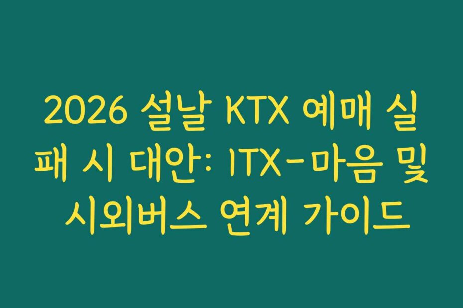 2026 설날 KTX 예매 실패 시 대안: ITX-마음 및 시외버스 연계 가이드