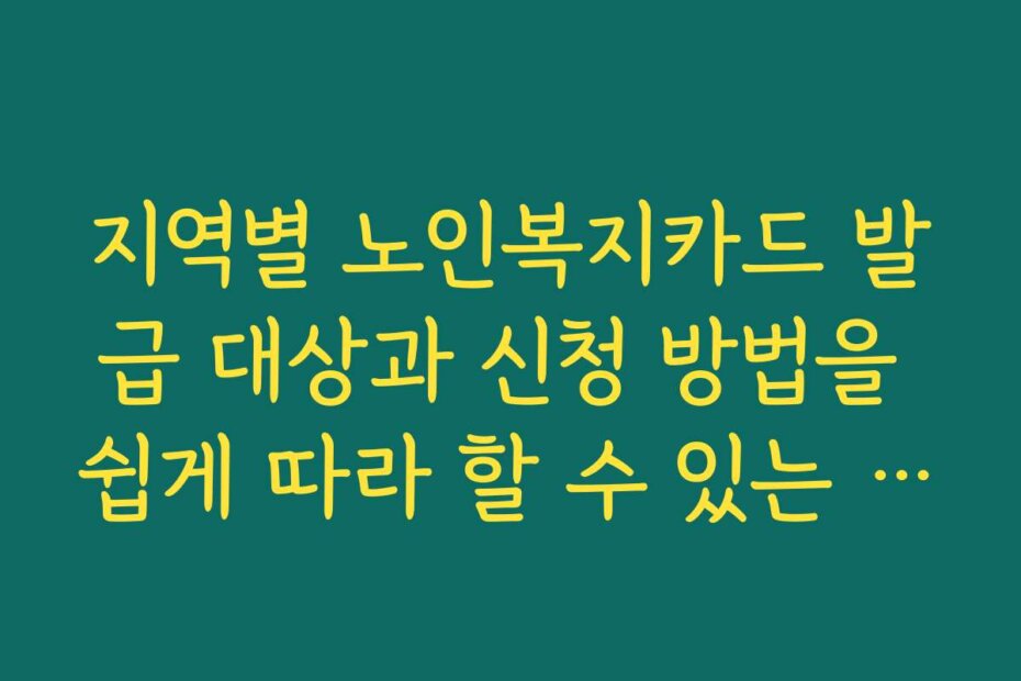지역별 노인복지카드 발급 대상과 신청 방법을 쉽게 따라 할 수 있는 가이드