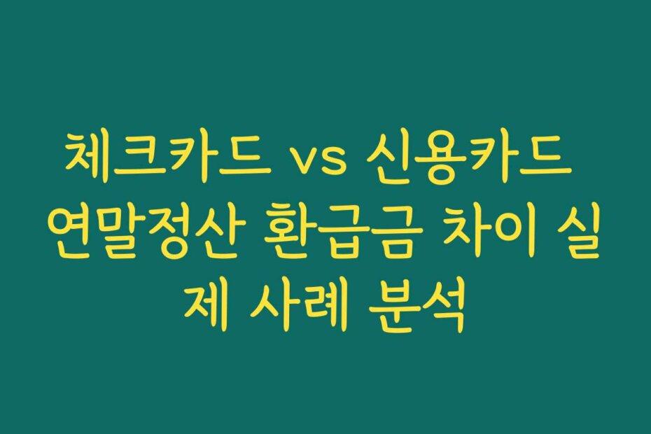 체크카드 vs 신용카드 연말정산 환급금 차이 실제 사례 분석