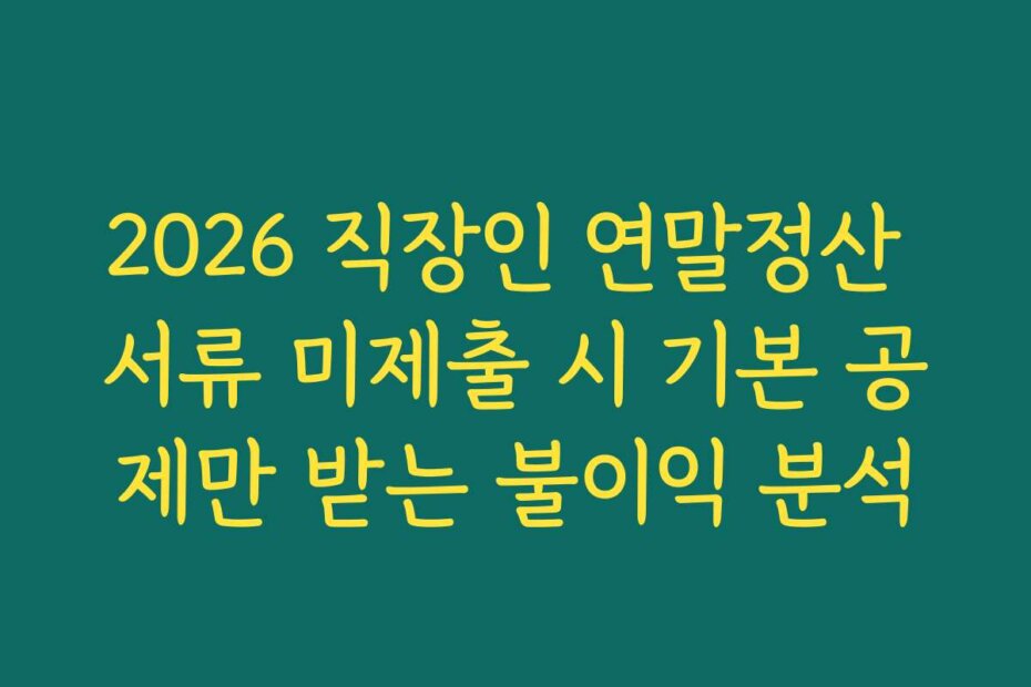 2026 직장인 연말정산 서류 미제출 시 기본 공제만 받는 불이익 분석