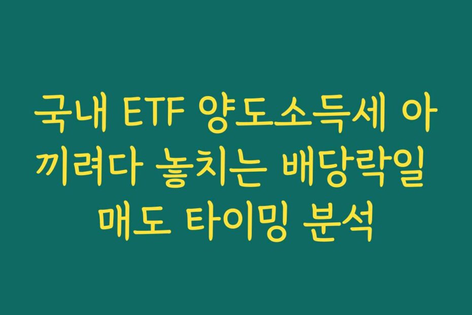 국내 ETF 양도소득세 아끼려다 놓치는 배당락일 매도 타이밍 분석