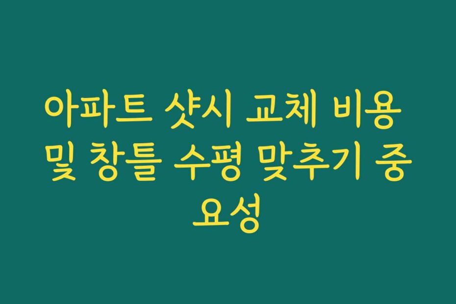 아파트 샷시 교체 비용 및 창틀 수평 맞추기 중요성