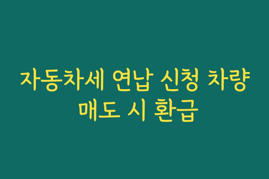 자동차세 연납 신청 차량 매도 시 환급