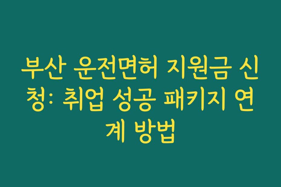 부산 운전면허 지원금 신청: 취업 성공 패키지 연계 방법