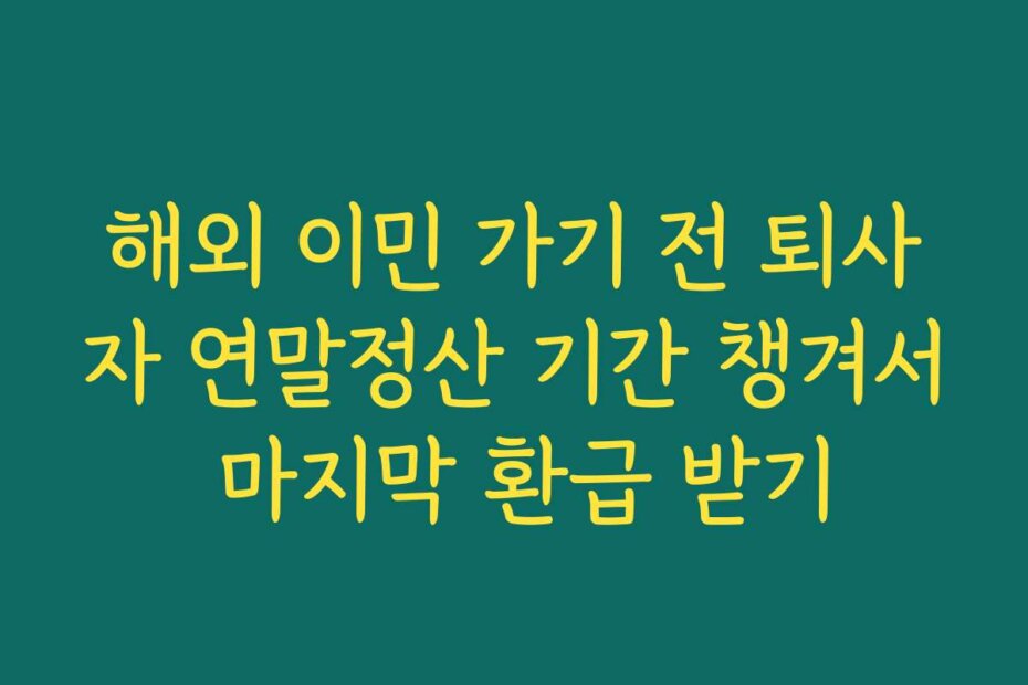 해외 이민 가기 전 퇴사자 연말정산 기간 챙겨서 마지막 환급 받기