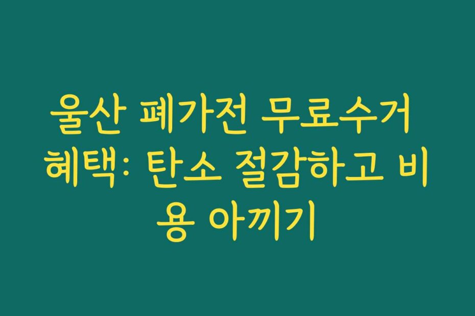 울산 폐가전 무료수거 혜택: 탄소 절감하고 비용 아끼기