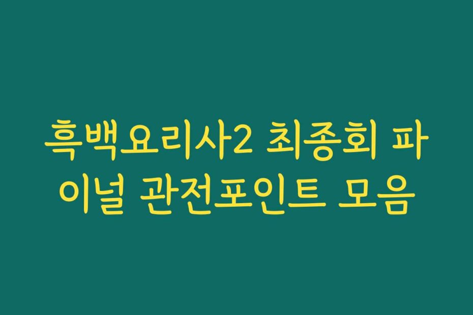 흑백요리사2 최종회 파이널 관전포인트 모음