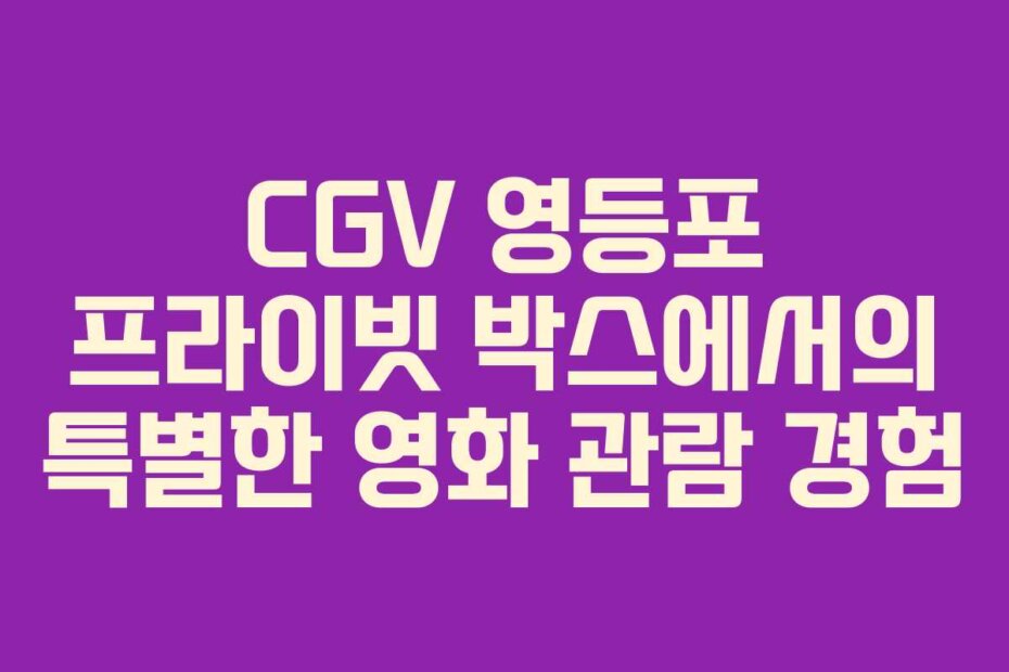 CGV 영등포 프라이빗 박스에서의 특별한 영화 관람 경험