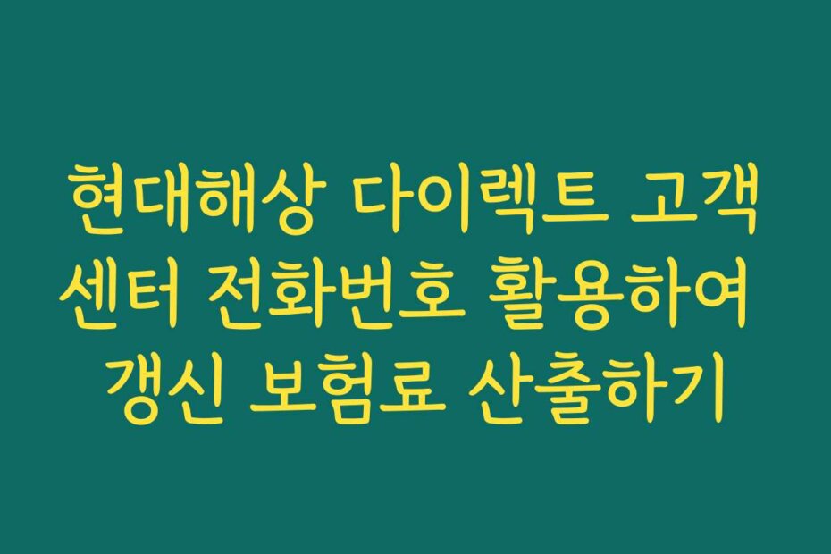 현대해상 다이렉트 고객센터 전화번호 활용하여 갱신 보험료 산출하기