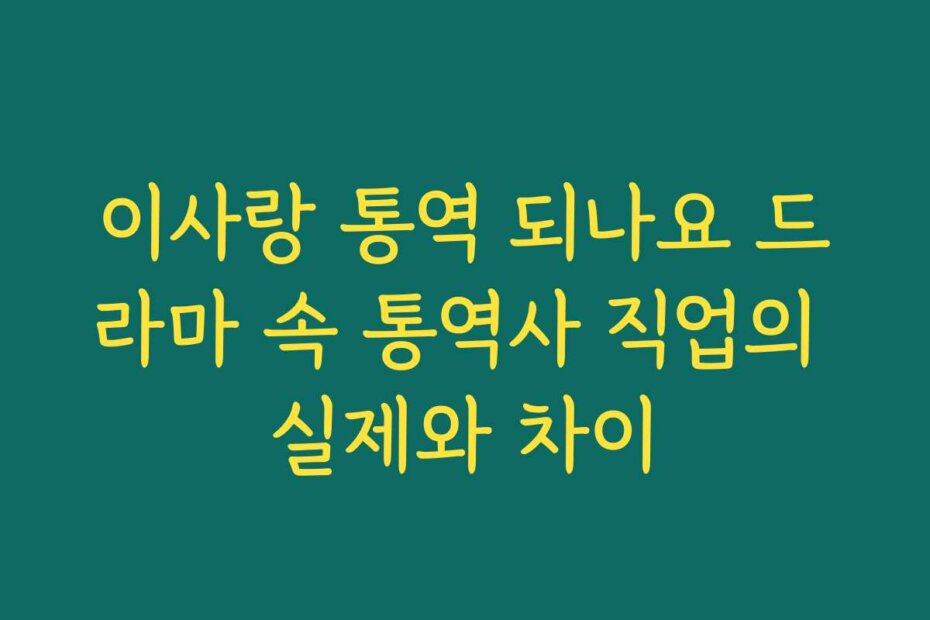 이사랑 통역 되나요 드라마 속 통역사 직업의 실제와 차이